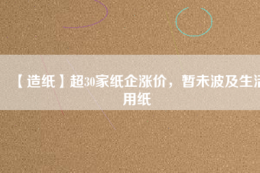 【造紙】超30家紙企漲價(jià)，暫未波及生活用紙