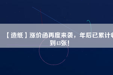 【造紙】漲價(jià)函再度來(lái)襲，年后已累計(jì)收到43張！