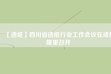 【造紙】四川省造紙行業(yè)工作會(huì)議在成都隆重召開(kāi)