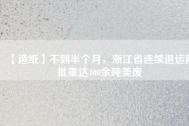 【造紙】不到半個(gè)月，浙江省連續(xù)退運(yùn)兩批重達(dá)400余噸美廢