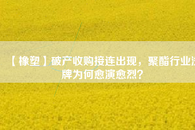 【橡塑】破產(chǎn)收購接連出現(xiàn)，聚酯行業(yè)洗牌為何愈演愈烈？