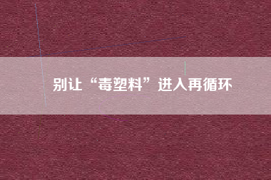 別讓“毒塑料”進入再循環(huán)