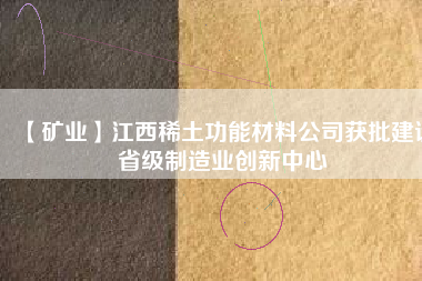 【礦業(yè)】江西稀土功能材料公司獲批建設省級制造業(yè)創(chuàng)新中心