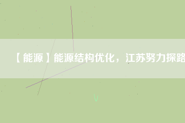 【能源】能源結(jié)構(gòu)優(yōu)化，江蘇努力探路