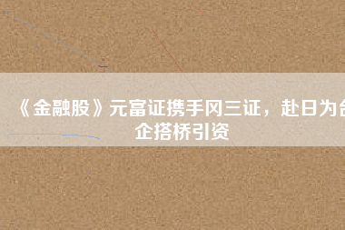 《金融股》元富證攜手岡三證，赴日為臺企搭橋引資