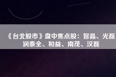 《臺北股市》盤中焦點股：智晶、光磊、潤泰全、和益、南茂、漢磊