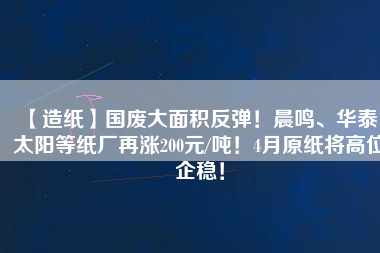 【造紙】國(guó)廢大面積反彈！晨鳴、華泰、太陽(yáng)等紙廠再漲200元/噸！4月原紙將高位企穩(wěn)！