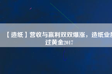 【造紙】營(yíng)收與贏利雙雙爆漲，造紙業(yè)度過(guò)黃金2017