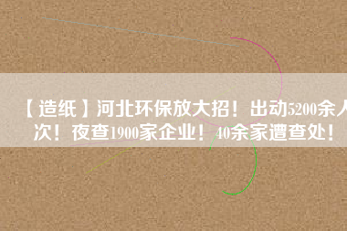 【造紙】河北環(huán)保放大招！出動(dòng)5200余人次！夜查1900家企業(yè)！40余家遭查處！