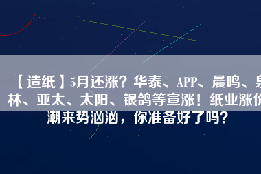 【造紙】5月還漲？華泰、APP、晨鳴、泉林、亞太、太陽(yáng)、銀鴿等宣漲！紙業(yè)漲價(jià)潮來(lái)勢(shì)洶洶，你準(zhǔn)備好了嗎？