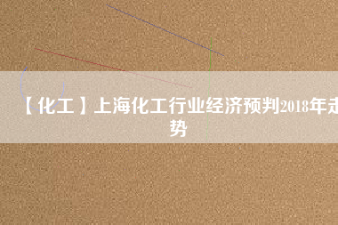 【化工】上?；ば袠I(yè)經(jīng)濟(jì)預(yù)判2018年走勢(shì)