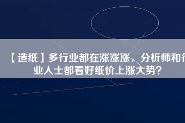 【造紙】多行業(yè)都在漲漲漲，分析師和行業(yè)人士都看好紙價(jià)上漲大勢(shì)？