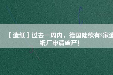 【造紙】過去一周內(nèi)，德國陸續(xù)有2家造紙廠申請破產(chǎn)！