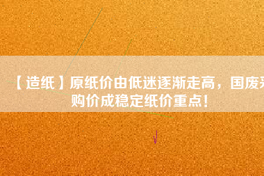 【造紙】原紙價(jià)由低迷逐漸走高，國廢采購價(jià)成穩(wěn)定紙價(jià)重點(diǎn)！