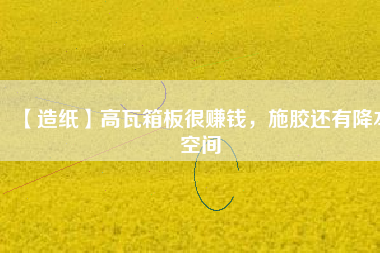 【造紙】高瓦箱板很賺錢，施膠還有降本空間