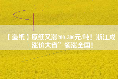 【造紙】原紙又漲200-300元/噸！浙江成“漲價大省”領漲全國！