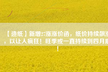 【造紙】新增27漲漲價函，紙價持續(xù)飆漲，以讓人瘋狂！旺季或一直持續(xù)到四月底！