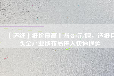 【造紙】紙價最高上漲350元/噸，造紙巨頭全產(chǎn)業(yè)鏈布局進入快速通道