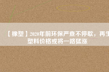 【橡塑】2020年前環(huán)保嚴(yán)查不停歇，再生塑料價(jià)格或?qū)⒁宦访蜐q