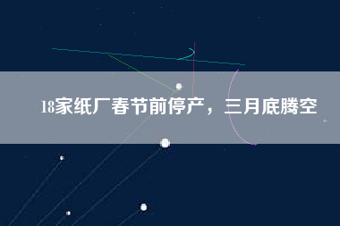 18家紙廠春節(jié)前停產(chǎn)，三月底騰空