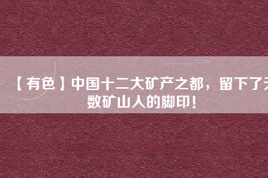 【有色】中國十二大礦產(chǎn)之都，留下了無數(shù)礦山人的腳??！
