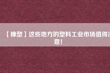 【橡塑】這些地方的塑料工業(yè)市場值得注意！