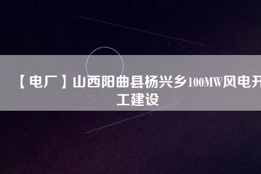 【電廠】山西陽曲縣楊興鄉(xiāng)100MW風電開工建設