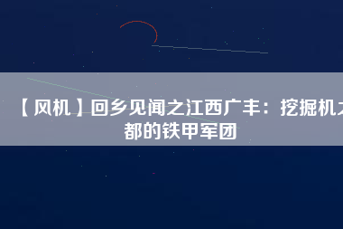 【風(fēng)機(jī)】回鄉(xiāng)見(jiàn)聞之江西廣豐：挖掘機(jī)之都的鐵甲軍團(tuán)