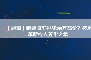 【能源】新能源車挑戰(zhàn)200萬(wàn)高價(jià)？技術(shù)革新或入芳華之年
