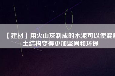 【建材】用火山灰制成的水泥可以使混凝土結(jié)構變得更加堅固和環(huán)保