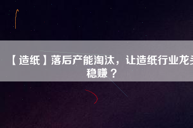 【造紙】落后產(chǎn)能淘汰，讓造紙行業(yè)龍頭穩(wěn)賺 ？
