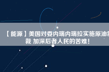 【能源】美國對(duì)委內(nèi)瑞內(nèi)瑞拉實(shí)施原油制裁 加深后者人民的苦難！