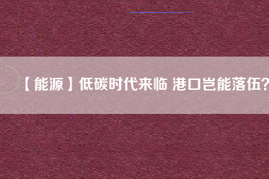 【能源】低碳時(shí)代來(lái)臨 港口豈能落伍？