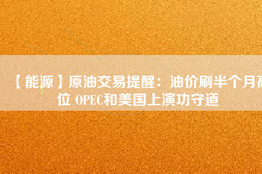 【能源】原油交易提醒:油價(jià)刷半個(gè)月高位 OPEC和美國(guó)上演功守道