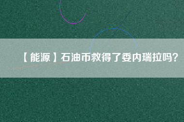 【能源】石油幣救得了委內(nèi)瑞拉嗎？