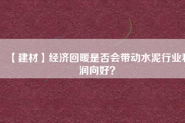 【建材】經(jīng)濟(jì)回暖是否會(huì)帶動(dòng)水泥行業(yè)利潤向好？