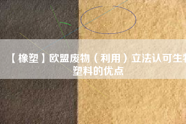 【橡塑】歐盟廢物(利用)立法認(rèn)可生物塑料的優(yōu)點(diǎn)