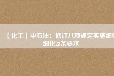 【化工】中石油：修訂八項規(guī)定實施細(xì)則 細(xì)化28條要求