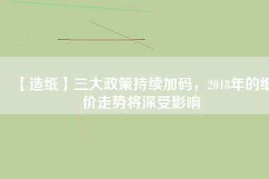 【造紙】三大政策持續(xù)加碼，2018年的紙價走勢將深受影響