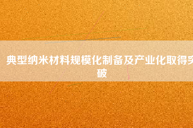 典型納米材料規(guī)?；苽浼爱a(chǎn)業(yè)化取得突破