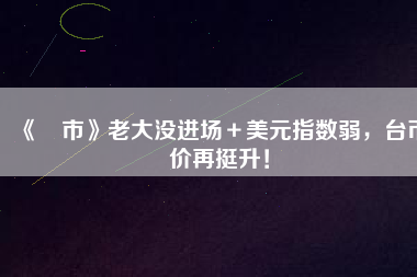 《匯市》老大沒進(jìn)場(chǎng)＋美元指數(shù)弱，臺(tái)幣匯價(jià)再挺升！