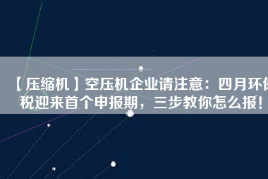 【壓縮機】空壓機企業(yè)請注意：四月環(huán)保稅迎來首個申報期，三步教你怎么報！