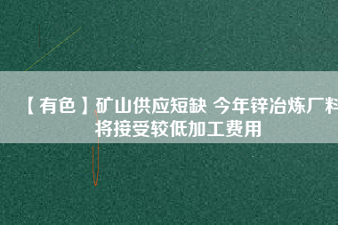【有色】礦山供應(yīng)短缺 今年鋅冶煉廠料將接受較低加工費用