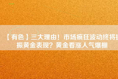 【有色】三大理由！市場瘋狂波動終將提振黃金表現(xiàn)？黃金看漲人氣爆棚