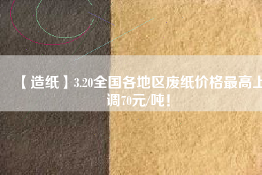 【造紙】3.20全國(guó)各地區(qū)廢紙價(jià)格最高上調(diào)70元/噸！