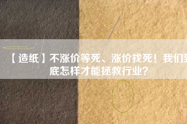 【造紙】不漲價(jià)等死、漲價(jià)找死！我們到底怎樣才能拯救行業(yè)？