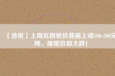 【造紙】上周瓦楞紙價(jià)普遍上調(diào)100-200元/噸，廢紙價(jià)卻大跌！