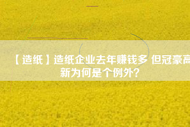 【造紙】造紙企業(yè)去年賺錢多 但冠豪高新為何是個(gè)例外？