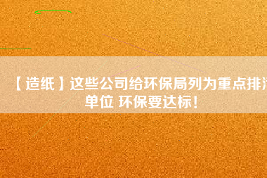 【造紙】這些公司給環(huán)保局列為重點(diǎn)排污單位 環(huán)保要達(dá)標(biāo)！