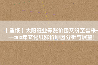 【造紙】太陽紙業(yè)等漲價(jià)函又紛至沓來——2018年文化紙漲價(jià)原因分析與展望！